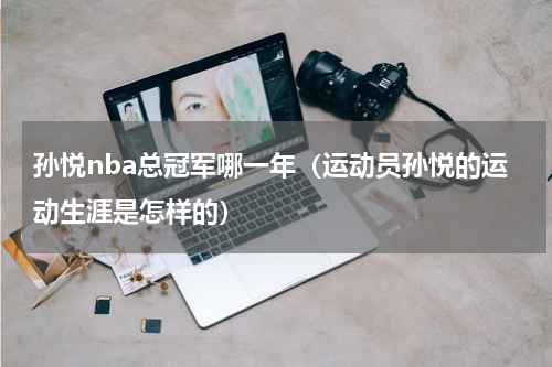 孙悦nba总冠军哪一年（运动员孙悦的运动生涯是怎样的）