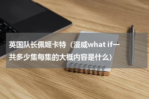 英国队长佩姬卡特（漫威what if一共多少集每集的大概内容是什么）