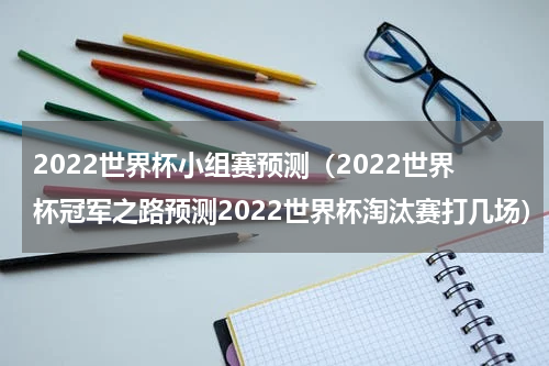2022世界杯小组赛预测（2022世界杯冠军之路预测2022世界杯淘汰赛打几场）