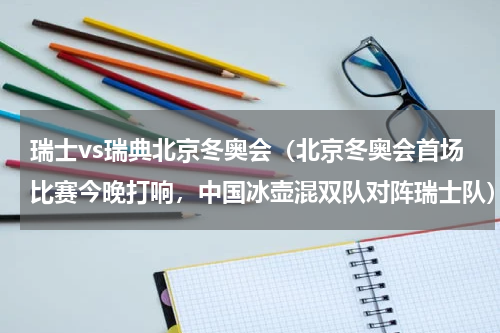 瑞士vs瑞典北京冬奥会（北京冬奥会首场比赛今晚打响，中国冰壶混双队对阵瑞士队）