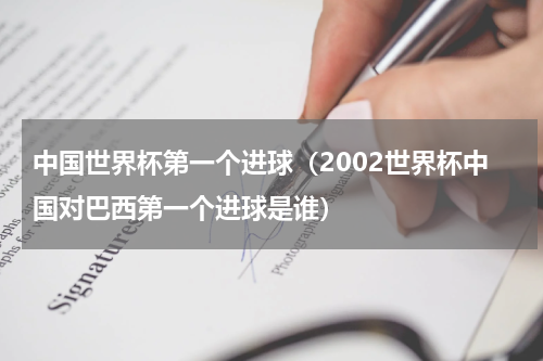 中国世界杯第一个进球（2002世界杯中国对巴西第一个进球是谁）