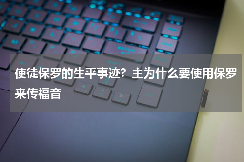 使徒保罗的生平事迹？主为什么要使用保罗来传福音