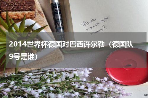 2014世界杯德国对巴西许尔勒（德国队9号是谁）