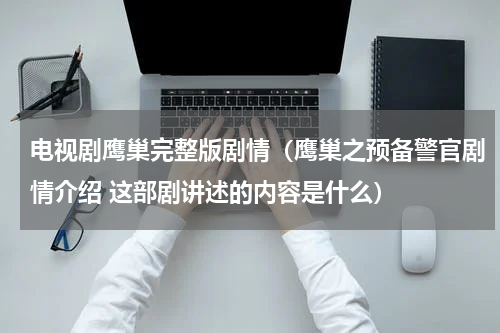电视剧鹰巢完整版剧情（鹰巢之预备警官剧情介绍 这部剧讲述的内容是什么）