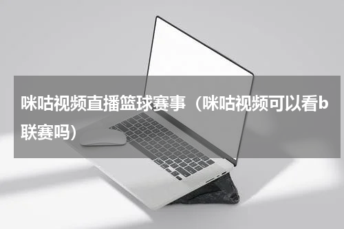 咪咕视频直播篮球赛事（咪咕视频可以看b联赛吗）