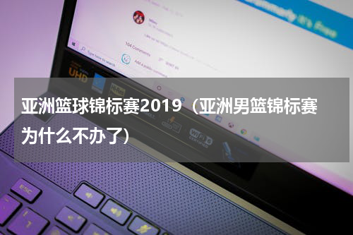 亚洲篮球锦标赛2019（亚洲男篮锦标赛为什么不办了）