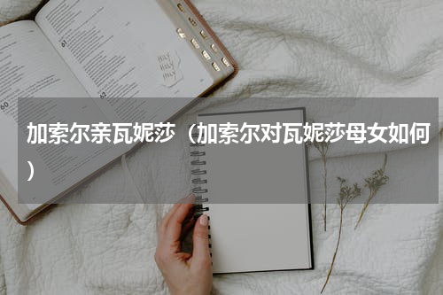 加索尔亲瓦妮莎（加索尔对瓦妮莎母女如何）