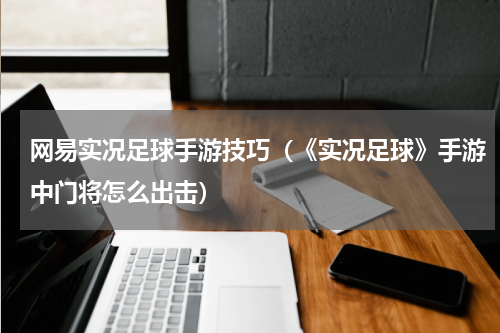 网易实况足球手游技巧（《实况足球》手游中门将怎么出击）