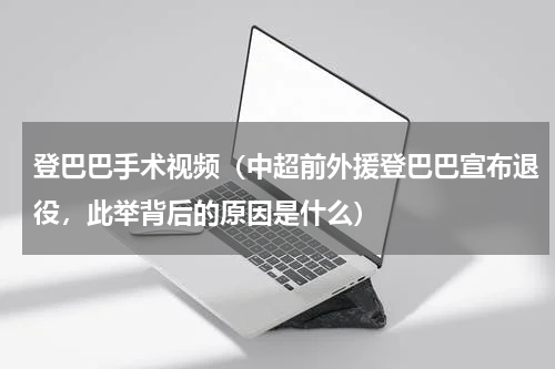 登巴巴手术视频（中超前外援登巴巴宣布退役，此举背后的原因是什么）