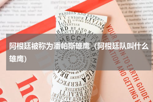 阿根廷被称为潘帕斯雄鹰（阿根廷队叫什么雄鹰）
