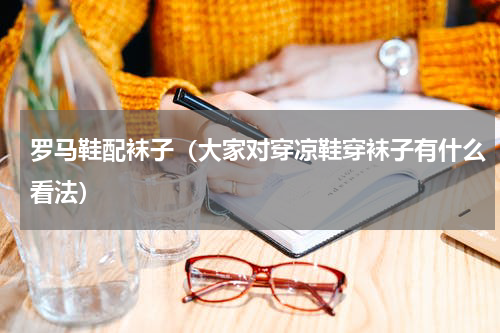 罗马鞋配袜子（大家对穿凉鞋穿袜子有什么看法）