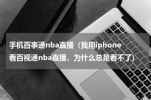 手机百事通nba直播（我用iphone看百视通nba直播，为什么总是看不了）