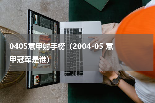 0405意甲射手榜（2004-05 意甲冠军是谁）