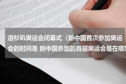 洛杉矶奥运会闭幕式（新中国首次参加奥运会的时间是 新中国参加的首届奥运会是在哪里）