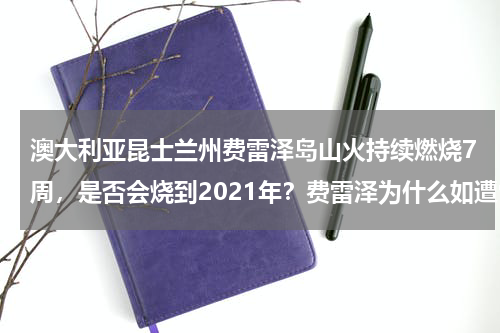 澳大利亚昆士兰州费雷泽岛山火持续燃烧7周，是否会烧到2021年？费雷泽为什么如遭雷击，追侮莫及