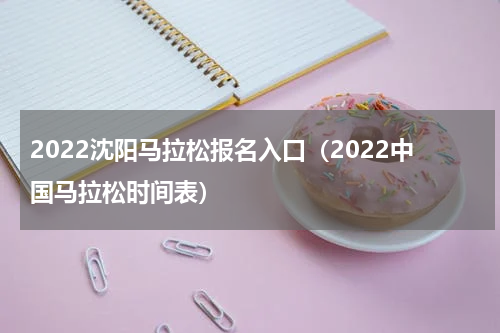 2022沈阳马拉松报名入口（2022中国马拉松时间表）