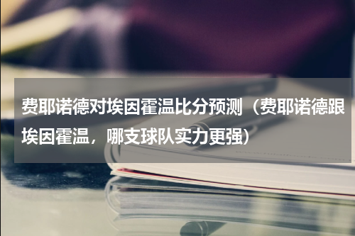 费耶诺德对埃因霍温比分预测（费耶诺德跟埃因霍温，哪支球队实力更强）