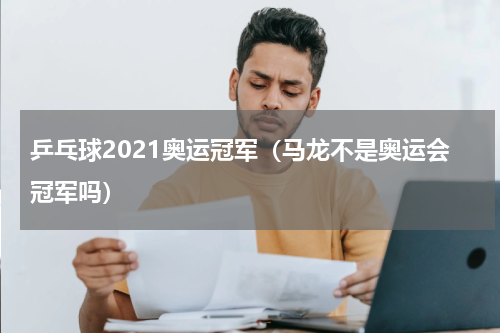 乒乓球2021奥运冠军（马龙不是奥运会冠军吗）