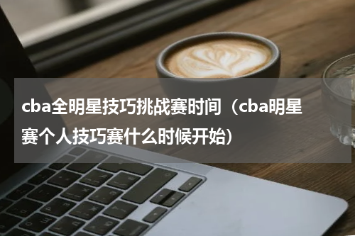 cba全明星技巧挑战赛时间（cba明星赛个人技巧赛什么时候开始）