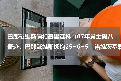 巴郎戴维斯隔扣基里连科（07年勇士黑八奇迹，巴郎戴维斯场均25+6+5，诺维茨基表现如何）