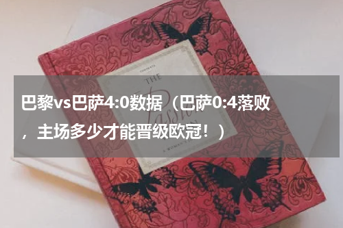 巴黎vs巴萨4:0数据（巴萨0:4落败，主场多少才能晋级欧冠！）