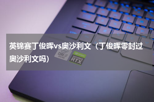 英锦赛丁俊晖vs奥沙利文（丁俊晖零封过奥沙利文吗）