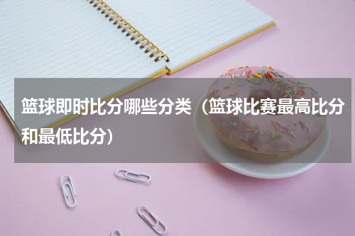 篮球即时比分哪些分类（篮球比赛最高比分和最低比分）