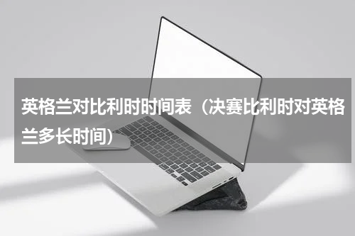 英格兰对比利时时间表（决赛比利时对英格兰多长时间）