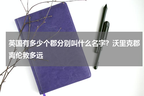 英国有多少个郡分别叫什么名字？沃里克郡离伦敦多远