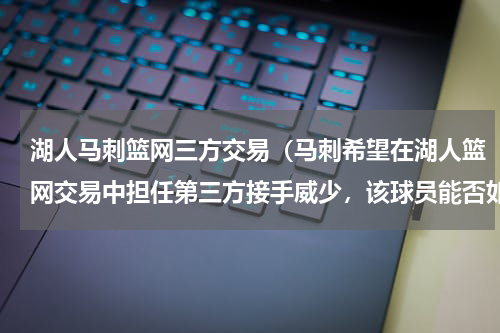 湖人马刺篮网三方交易（马刺希望在湖人篮网交易中担任第三方接手威少，该球员能否如愿签下威少）
