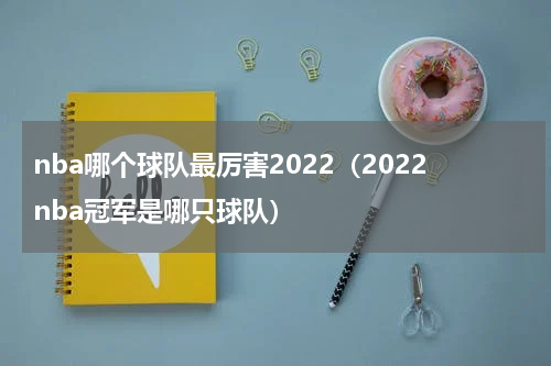 nba哪个球队最厉害2022（2022nba冠军是哪只球队）