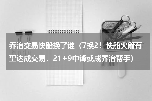 乔治交易快船换了谁（7换2！快船火箭有望达成交易，21+9中锋或成乔治帮手）