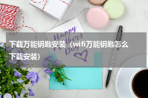 下载万能钥匙安装（wifi万能钥匙怎么下载安装）