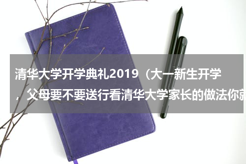 清华大学开学典礼2019（大一新生开学，父母要不要送行看清华大学家长的做法你就明白了）