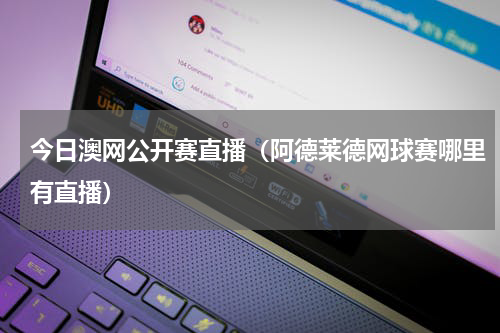 今日澳网公开赛直播（阿德莱德网球赛哪里有直播）