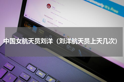中国女航天员刘洋（刘洋航天员上天几次）