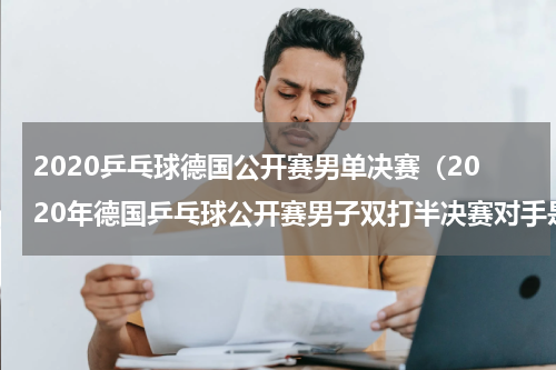 2020乒乓球德国公开赛男单决赛（2020年德国乒乓球公开赛男子双打半决赛对手是哪个队）