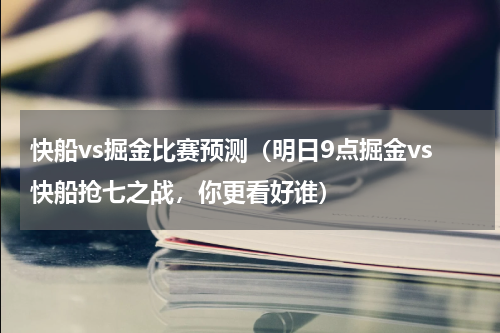 快船vs掘金比赛预测（明日9点掘金vs快船抢七之战，你更看好谁）