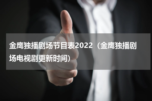 金鹰独播剧场节目表2022（金鹰独播剧场电视剧更新时间）