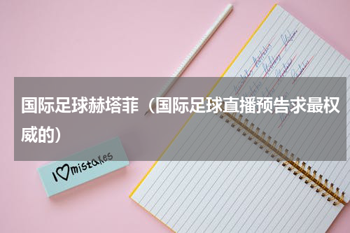 国际足球赫塔菲（国际足球直播预告求最权威的）
