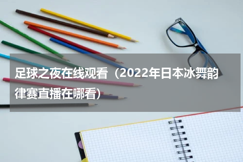 足球之夜在线观看（2022年日本冰舞韵律赛直播在哪看）