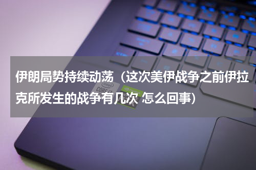 伊朗局势持续动荡（这次美伊战争之前伊拉克所发生的战争有几次 怎么回事）