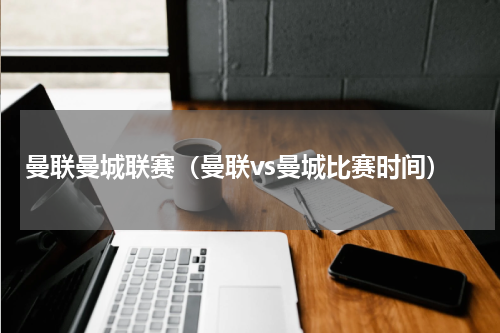 曼联曼城联赛（曼联vs曼城比赛时间）
