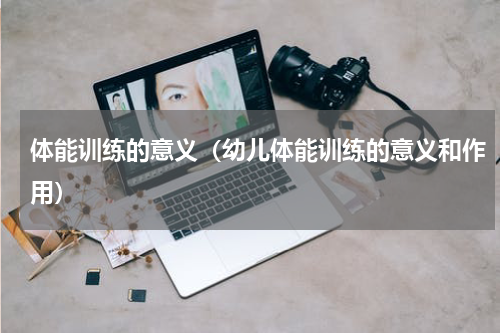 体能训练的意义（幼儿体能训练的意义和作用）