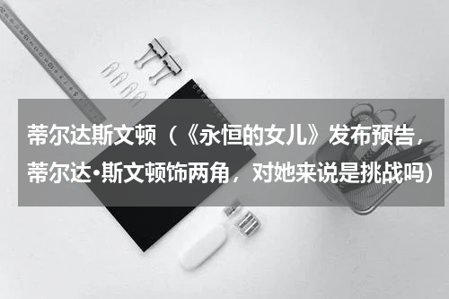 蒂尔达斯文顿（《永恒的女儿》发布预告，蒂尔达·斯文顿饰两角，对她来说是挑战吗）