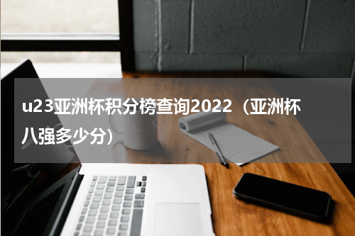 u23亚洲杯积分榜查询2022（亚洲杯八强多少分）