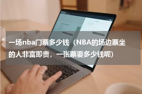 一场nba门票多少钱（NBA的场边票坐的人非富即贵，一张票要多少钱呢）