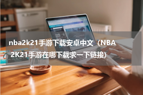 nba2k21手游下载安卓中文（NBA 2K21手游在哪下载求一下链接）