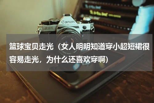 篮球宝贝走光（女人明明知道穿小超短裙很容易走光，为什么还喜欢穿啊）