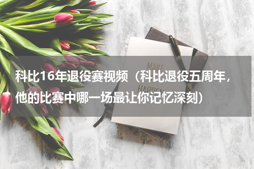 科比16年退役赛视频（科比退役五周年，他的比赛中哪一场最让你记忆深刻）